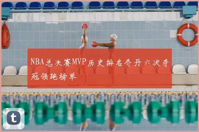 NBA总决赛MVP历史排名乔丹六次夺冠领跑榜单