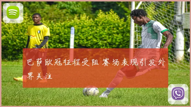 巴萨欧冠征程受阻 赛场表现引发外界关注