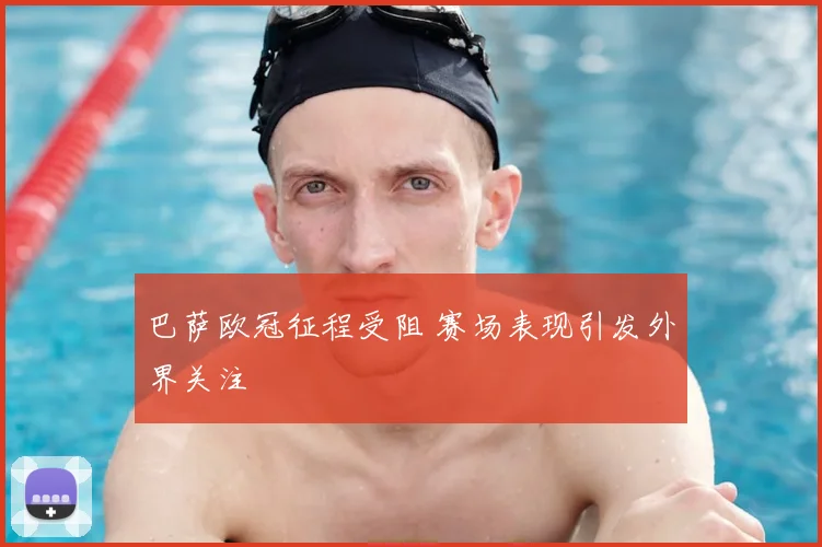 巴萨欧冠征程受阻 赛场表现引发外界关注