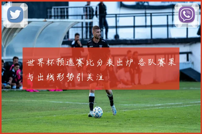 世界杯预选赛比分表出炉 各队赛果与出线形势引关注