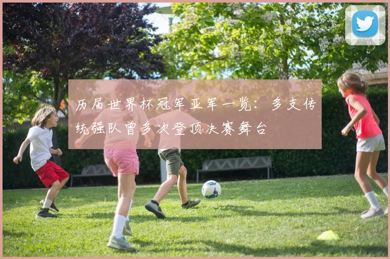 历届世界杯冠军亚军一览：多支传统强队曾多次登顶决赛舞台