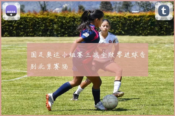 国足奥运小组赛三战全败零进球告别北京赛场