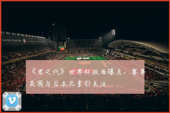 《君之代》世界杯版面曝光,赛事氛围与日本元素引关注