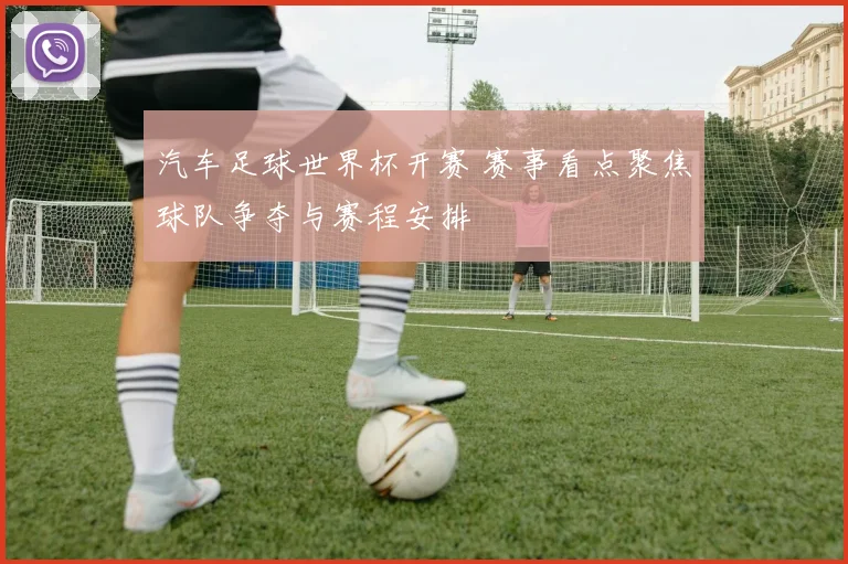 汽车足球世界杯开赛 赛事看点聚焦球队争夺与赛程安排