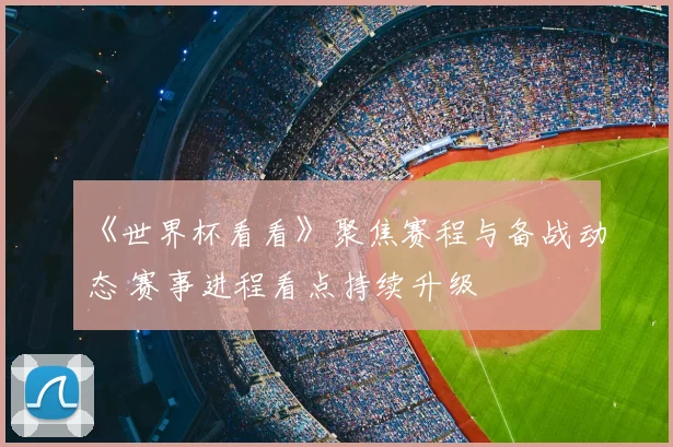 《世界杯看看》聚焦赛程与备战动态 赛事进程看点持续升级