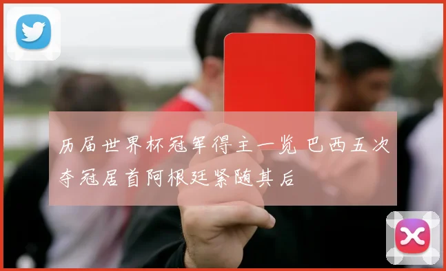 历届世界杯冠军得主一览 巴西五次夺冠居首阿根廷紧随其后