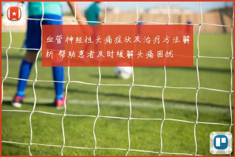 血管神经性头痛症状及治疗方法解析 帮助患者及时缓解头痛困扰