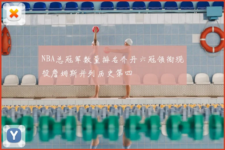 NBA总冠军数量排名乔丹六冠领衔现役詹姆斯并列历史第四