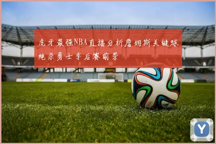虎牙最强NBA直播分析詹姆斯关键球绝杀勇士季后赛前景