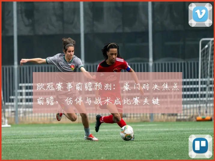 欧冠赛事前瞻预测：豪门对决焦点前瞻，伤停与战术成比赛关键