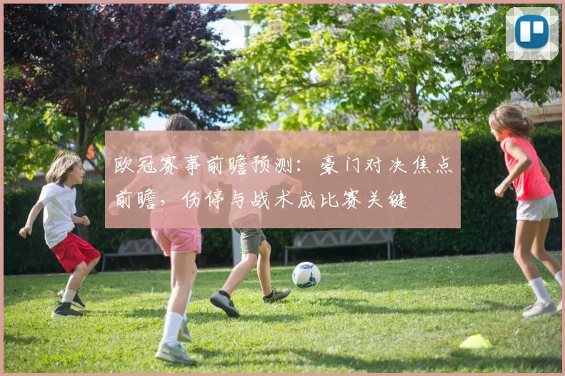 欧冠赛事前瞻预测：豪门对决焦点前瞻，伤停与战术成比赛关键