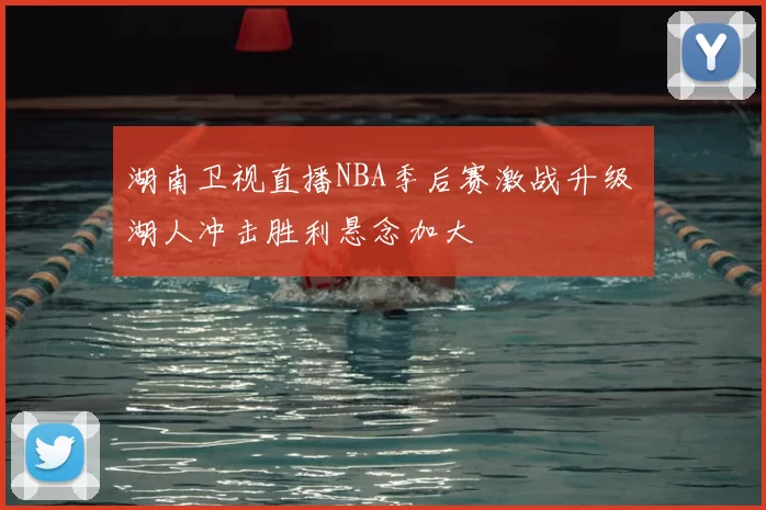 湖南卫视直播NBA季后赛激战升级 湖人冲击胜利悬念加大