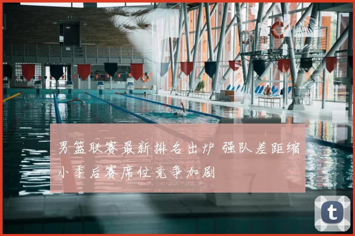 男篮联赛最新排名出炉 强队差距缩小季后赛席位竞争加剧