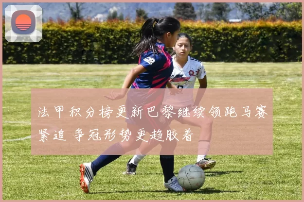 法甲积分榜更新巴黎继续领跑马赛紧追 争冠形势更趋胶着