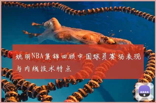 姚明NBA集锦回顾中国球员赛场表现与内线技术特点