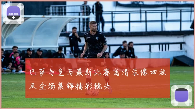 巴萨与皇马最新比赛高清录像回放及全场集锦精彩镜头