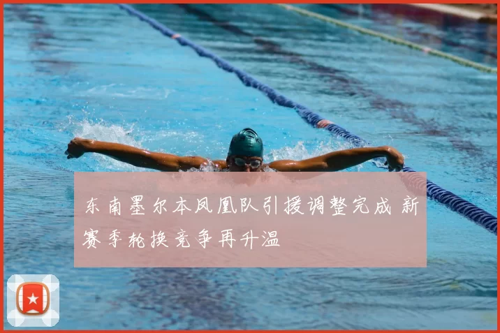 东南墨尔本凤凰队引援调整完成 新赛季轮换竞争再升温
