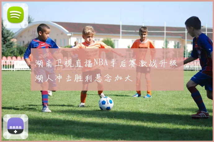 湖南卫视直播NBA季后赛激战升级 湖人冲击胜利悬念加大