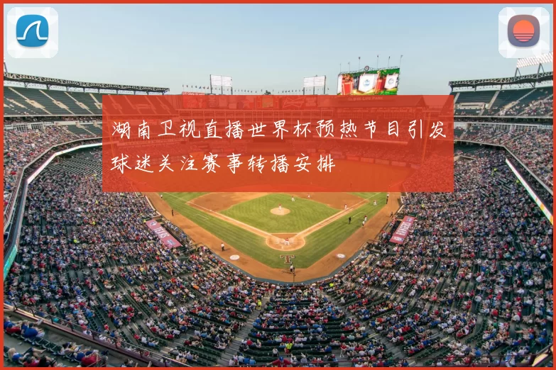 湖南卫视直播世界杯预热节目引发球迷关注赛事转播安排