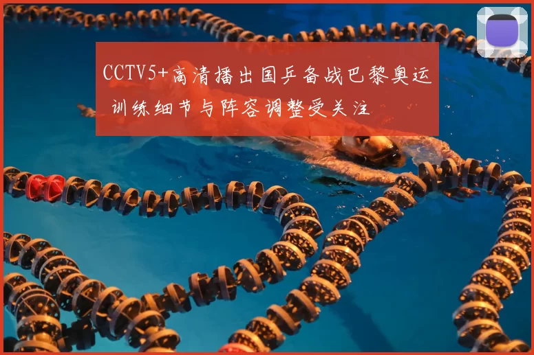 CCTV5+高清播出国乒备战巴黎奥运 训练细节与阵容调整受关注