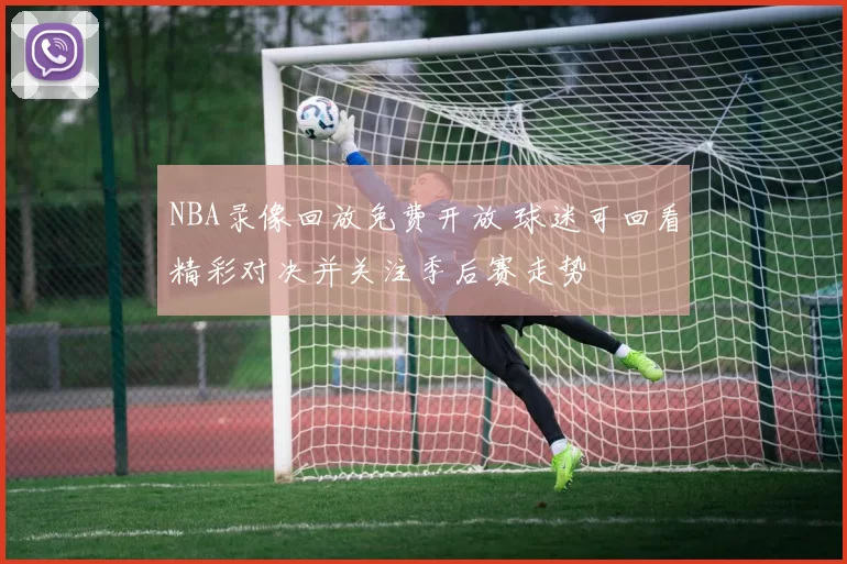 NBA录像回放免费开放 球迷可回看精彩对决并关注季后赛走势