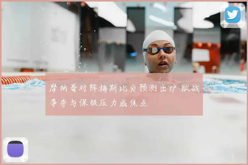 摩纳哥对阵梅斯比分预测出炉 欧战争夺与保级压力成焦点