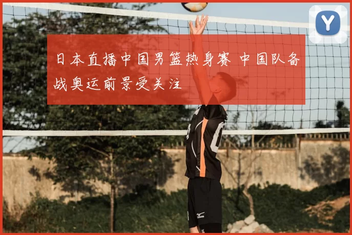 日本直播中国男篮热身赛 中国队备战奥运前景受关注