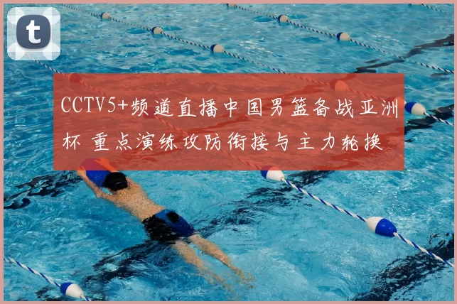 CCTV5+频道直播中国男篮备战亚洲杯 重点演练攻防衔接与主力轮换