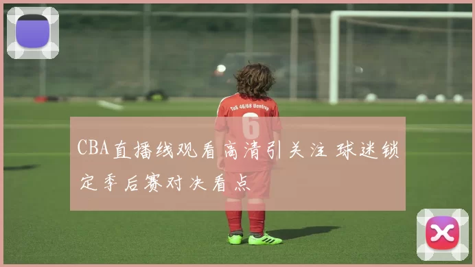 CBA直播线观看高清引关注 球迷锁定季后赛对决看点