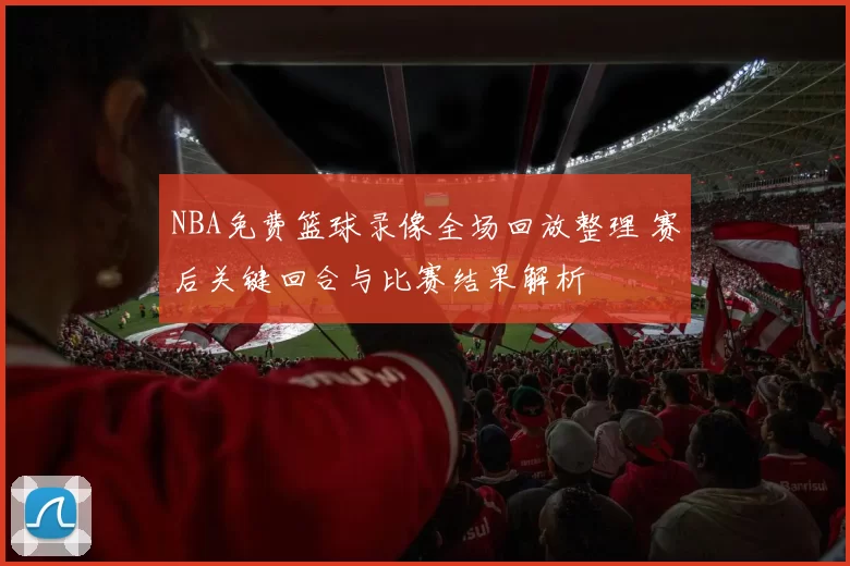 NBA免费篮球录像全场回放整理 赛后关键回合与比赛结果解析
