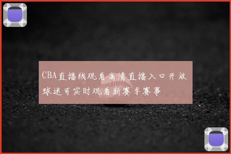 CBA直播线观看高清直播入口开放 球迷可实时观看新赛季赛事
