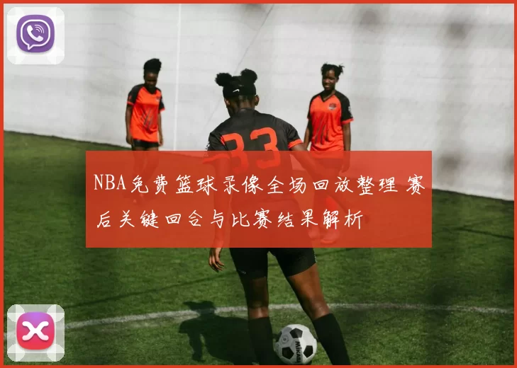 NBA免费篮球录像全场回放整理 赛后关键回合与比赛结果解析