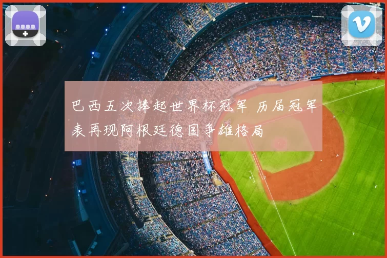 巴西五次捧起世界杯冠军 历届冠军表再现阿根廷德国争雄格局