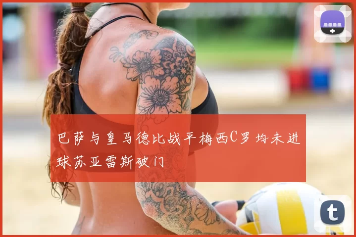 巴萨与皇马德比战平梅西C罗均未进球苏亚雷斯破门