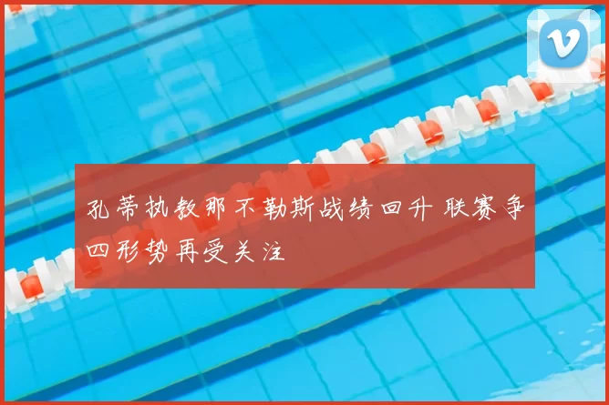 孔蒂执教那不勒斯战绩回升 联赛争四形势再受关注