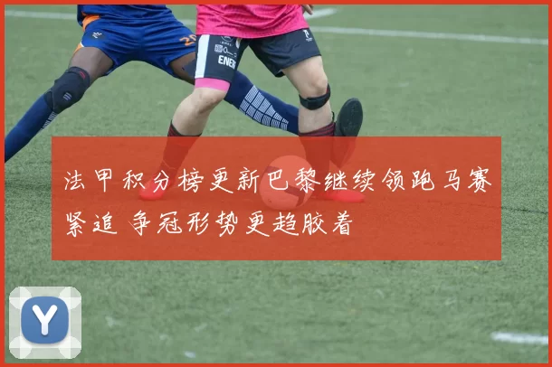 法甲积分榜更新巴黎继续领跑马赛紧追 争冠形势更趋胶着