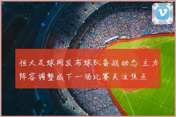 恒大足球网发布球队备战动态 主力阵容调整成下一场比赛关注焦点