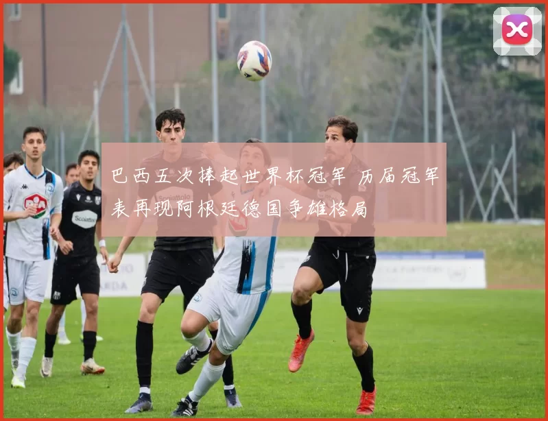 巴西五次捧起世界杯冠军 历届冠军表再现阿根廷德国争雄格局