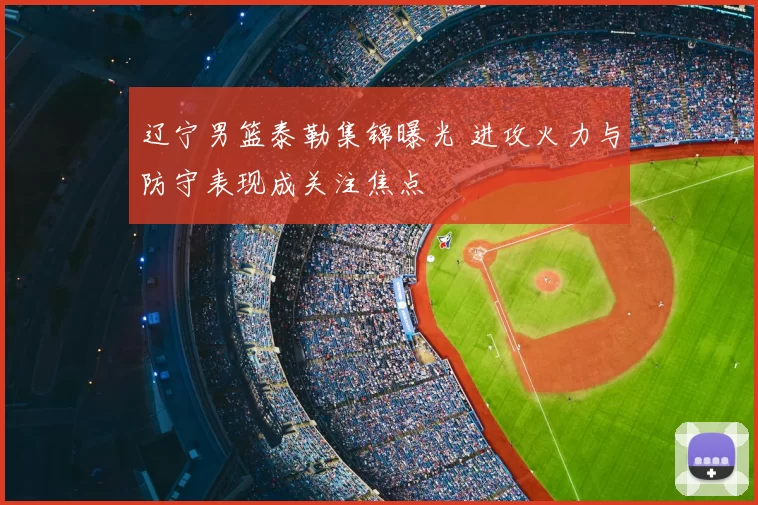 辽宁男篮泰勒集锦曝光 进攻火力与防守表现成关注焦点