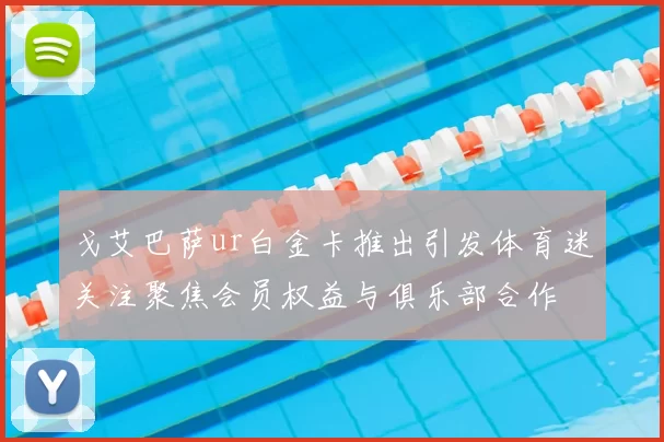 戈艾巴萨ur白金卡推出引发体育迷关注聚焦会员权益与俱乐部合作