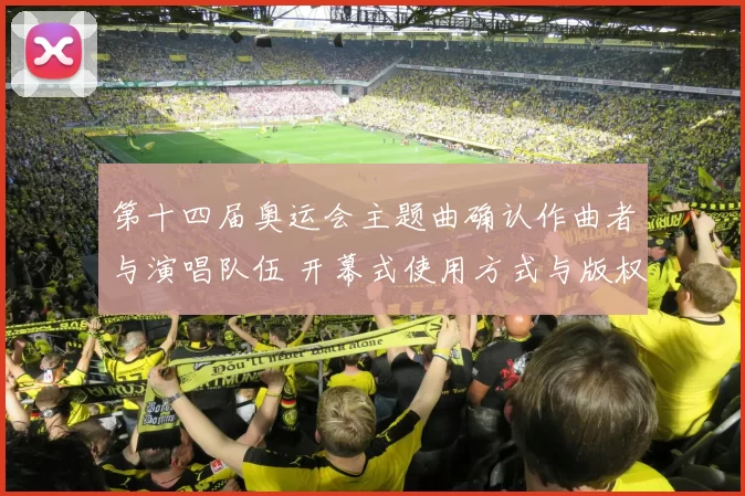 第十四届奥运会主题曲确认作曲者与演唱队伍 开幕式使用方式与版权影响