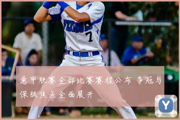 意甲联赛全部比赛赛程公布 争冠与保级焦点全面展开