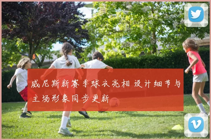 威尼斯新赛季球衣亮相 设计细节与主场形象同步更新