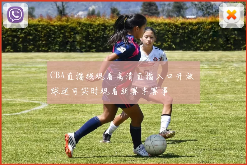CBA直播线观看高清直播入口开放 球迷可实时观看新赛季赛事