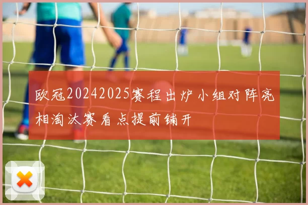 欧冠20242025赛程出炉小组对阵亮相淘汰赛看点提前铺开