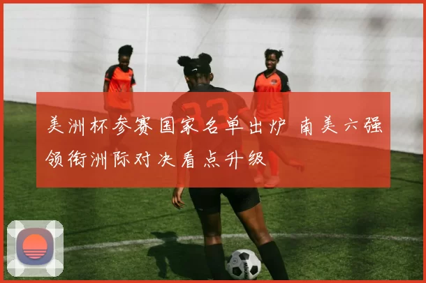 美洲杯参赛国家名单出炉 南美六强领衔洲际对决看点升级