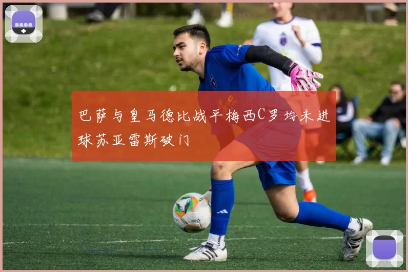 巴萨与皇马德比战平梅西C罗均未进球苏亚雷斯破门