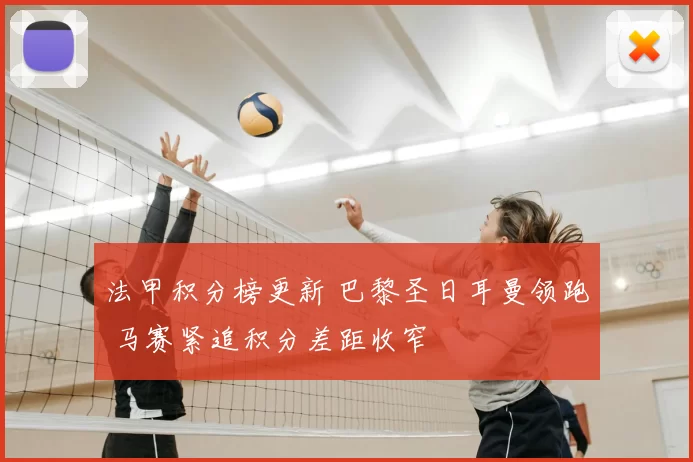 法甲积分榜更新 巴黎圣日耳曼领跑 马赛紧追积分差距收窄