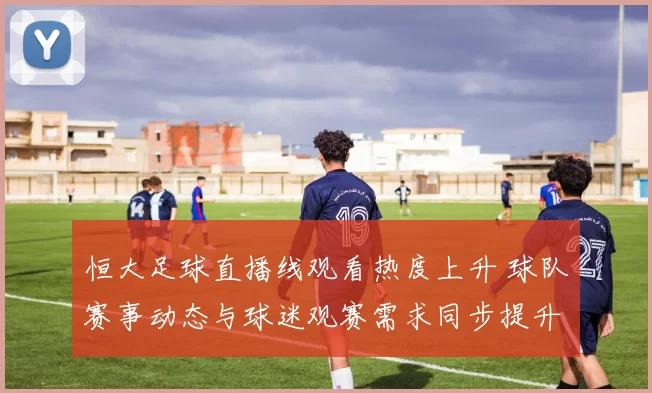 恒大足球直播线观看热度上升 球队赛事动态与球迷观赛需求同步提升