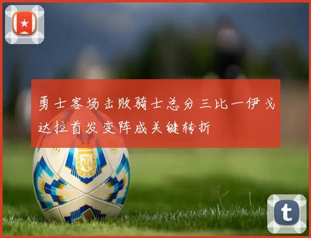勇士客场击败骑士总分三比一伊戈达拉首发变阵成关键转折